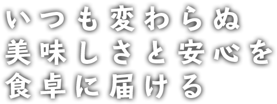 いつも変わらぬ美味しさと安心を食卓に届ける